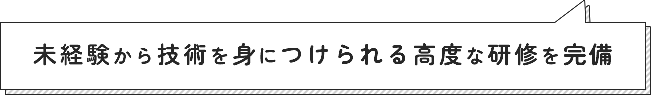 未経験から技術を身につけられる高度な研修を完備