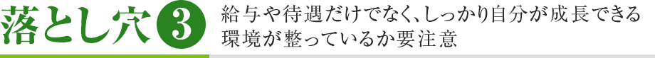 落とし穴3 給与や待遇だけでなく、しっかり自分が成長できる環境が整っているか要注意