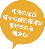 代表の熊谷直々の技術指導が受けられる機会も！